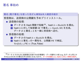 ( ) &
:
1 D Hash 24
hash h = Hash(D)
2 hash h SK s = Sign(h, SK)
D s
:
1 D hash h = Hash(D)
2 hash h s PK
Verify(h, s, PK) ∈ {True, False}
24
D (e.g,
) (i.e., hash)
Jun Kurihara (Zettant Inc./U-Hyogo) E2E Security with JS 04 January 26, 2020 42 / 69
 