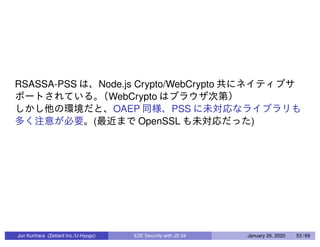 RSASSA-PSS Node.js Crypto/WebCrypto
WebCrypto
OAEP PSS
( OpenSSL )
Jun Kurihara (Zettant Inc./U-Hyogo) E2E Security with JS 04 January 26, 2020 53 / 69
 