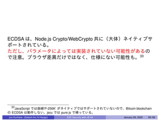 ECDSA Node.js Crypto/WebCrypto
33
33
JavaScript ’P-256K’ Bitcoin blockchain
ECDSA jscu pure js
Jun Kurihara (Zettant Inc./U-Hyogo) E2E Security with JS 04 January 26, 2020 59 / 69
 