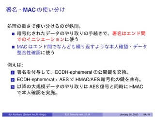 MAC
MAC
:
1 ECDH-ephemeral
2 ECDH-ephemeral + AES HMAC/AES
3 AES HMAC
Jun Kurihara (Zettant Inc./U-Hyogo) E2E Security with JS 04 January 26, 2020 64 / 69
 