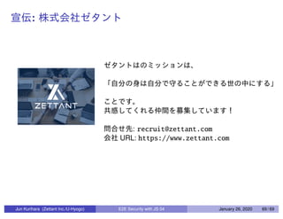 :
: recruit@zettant.com
URL: https://www.zettant.com
Jun Kurihara (Zettant Inc./U-Hyogo) E2E Security with JS 04 January 26, 2020 69 / 69
 