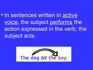 • In sentences written in active
voice, the subject performs the
action expressed in the verb; the
subject acts.
 