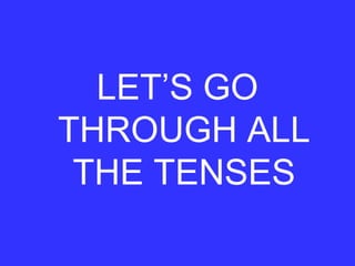 LET’S GO
THROUGH ALL
THE TENSES
 