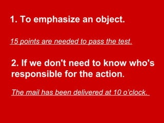 2. If we don't need to know who's
responsible for the action.
The mail has been delivered at 10 o’clock.
1. To emphasize an object.
15 points are needed to pass the test.
 