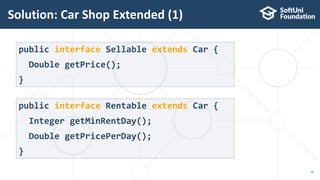 Solution: Car Shop Extended (1)
19
public interface Sellable extends Car {
Double getPrice();
}
public interface Rentable extends Car {
Integer getMinRentDay();
Double getPricePerDay();
}
 