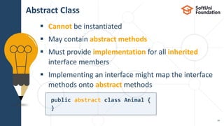  Cannot be instantiated
 May contain abstract methods
 Must provide implementation for all inherited
interface members
 Implementing an interface might map the interface
methods onto abstract methods
Abstract Class
28
public abstract class Animal {
}
 