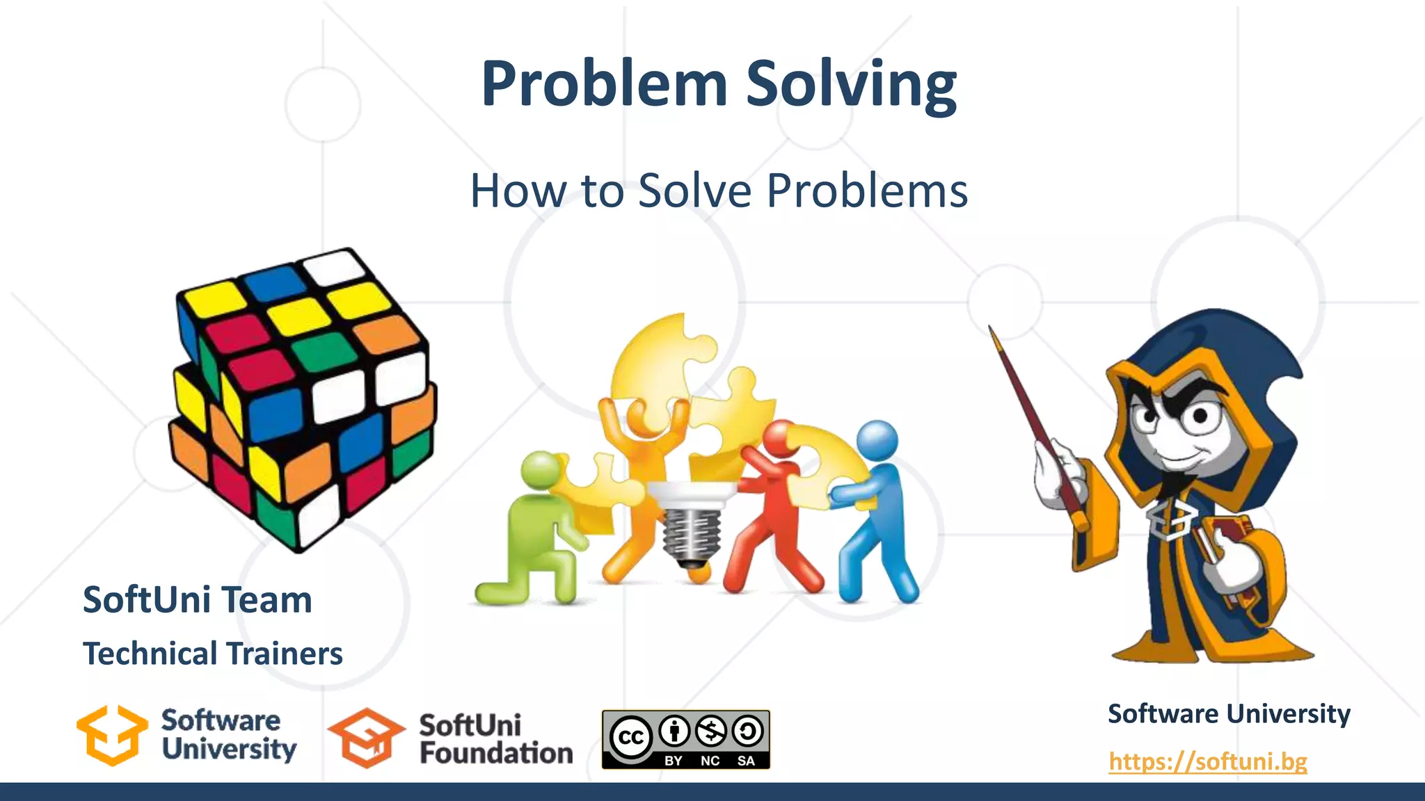 How to Solve Problems Problem Solving Software University https://softuni.bg SoftUni Team Technical Trainers 