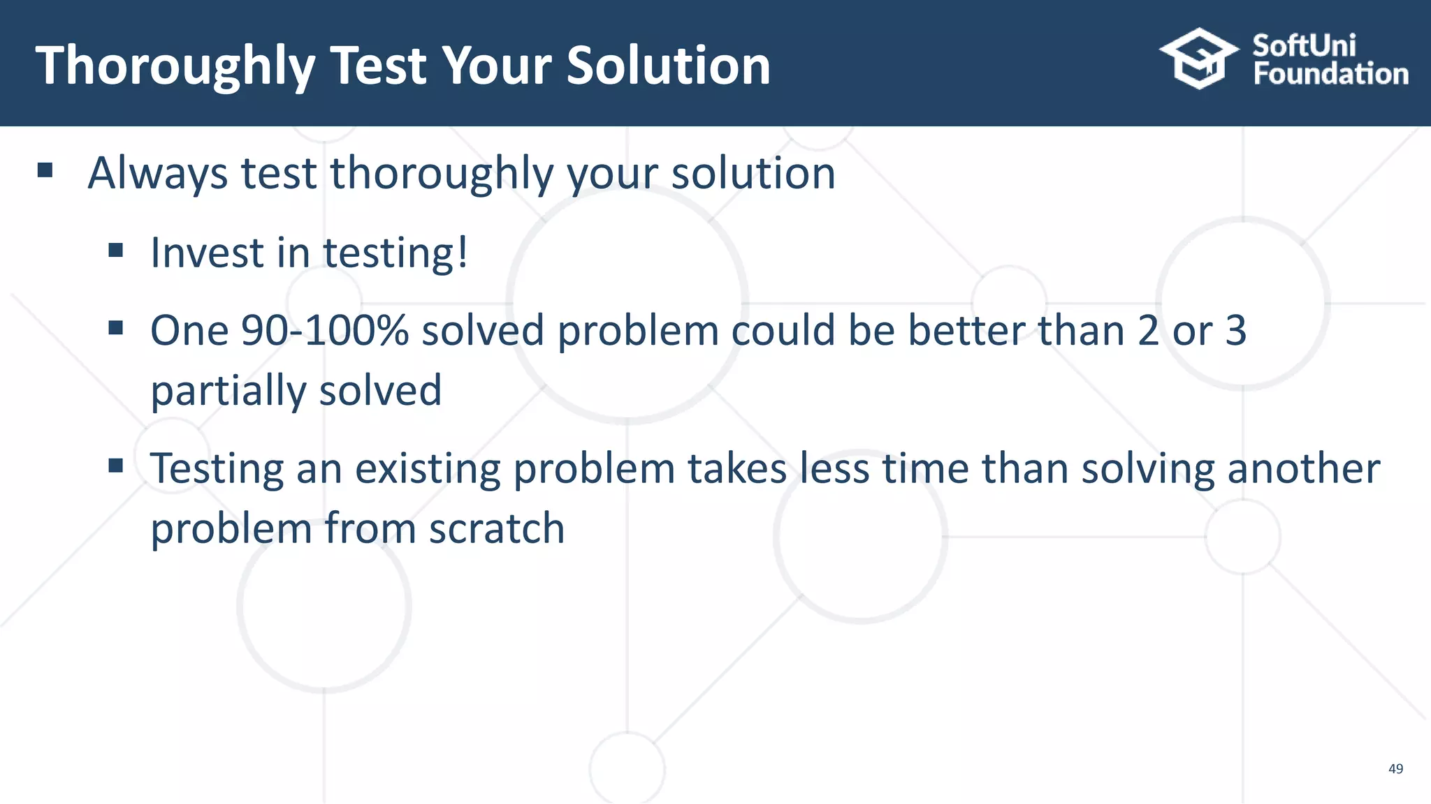 Thoroughly Test Your Solution 49  Always test thoroughly your solution  Invest in testing!  One 90-100% solved problem could be better than 2 or 3 partially solved  Testing an existing problem takes less time than solving another problem from scratch 