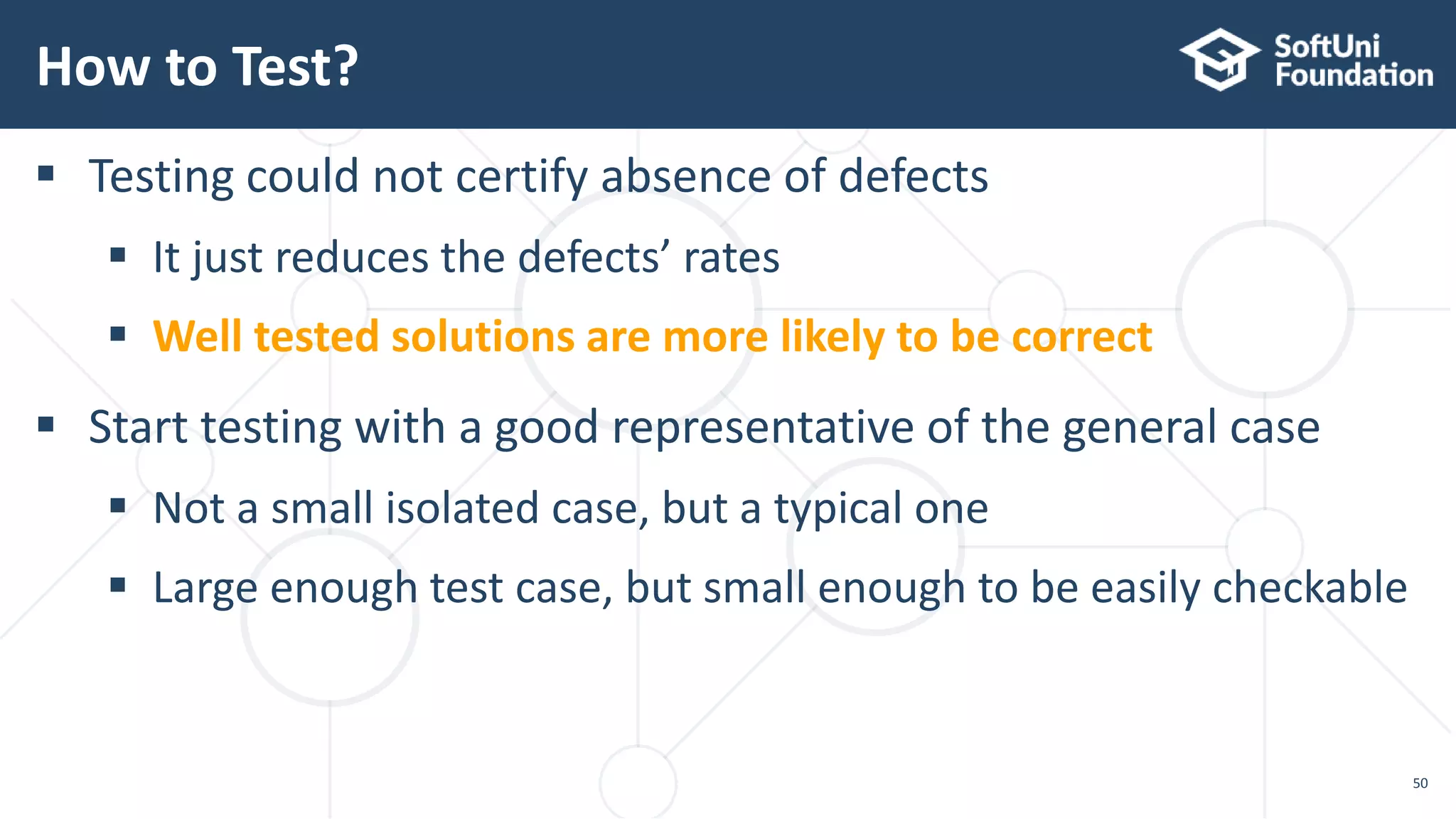 How to Test? 50  Testing could not certify absence of defects  It just reduces the defects’ rates  Well tested solutions are more likely to be correct  Start testing with a good representative of the general case  Not a small isolated case, but a typical one  Large enough test case, but small enough to be easily checkable 