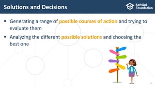  Generating a range of possible courses of action and trying to
evaluate them
 Analyzing the different possible solutions and choosing the
best one
Solutions and Decisions
11
 