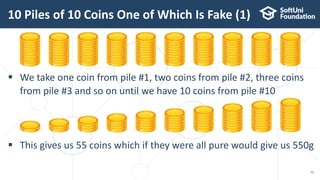  We take one coin from pile #1, two coins from pile #2, three coins
from pile #3 and so on until we have 10 coins from pile #10
 This gives us 55 coins which if they were all pure would give us 550g
10 Piles of 10 Coins One of Which Is Fake (1)
22
 