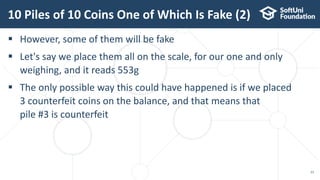 10 Piles of 10 Coins One of Which Is Fake (2)
23
 However, some of them will be fake
 Let's say we place them all on the scale, for our one and only
weighing, and it reads 553g
 The only possible way this could have happened is if we placed
3 counterfeit coins on the balance, and that means that
pile #3 is counterfeit
 