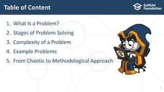 Table of Content
1. What Is a Problem?
2. Stages of Problem Solving
3. Complexity of a Problem
4. Example Problems
5. From Chaotic to Methodological Approach
3
 