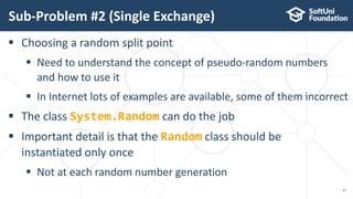 Sub-Problem #2 (Single Exchange)
37
 Choosing a random split point
 Need to understand the concept of pseudo-random numbers
and how to use it
 In Internet lots of examples are available, some of them incorrect
 The class System.Random can do the job
 Important detail is that the Random class should be
instantiated only once
 Not at each random number generation
 