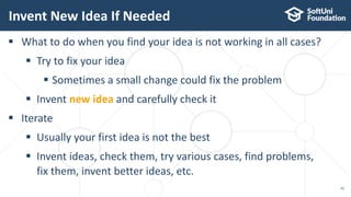Invent New Idea If Needed
42
 What to do when you find your idea is not working in all cases?
 Try to fix your idea
 Sometimes a small change could fix the problem
 Invent new idea and carefully check it
 Iterate
 Usually your first idea is not the best
 Invent ideas, check them, try various cases, find problems,
fix them, invent better ideas, etc.
 