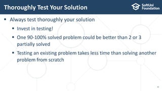 Thoroughly Test Your Solution
49
 Always test thoroughly your solution
 Invest in testing!
 One 90-100% solved problem could be better than 2 or 3
partially solved
 Testing an existing problem takes less time than solving another
problem from scratch
 