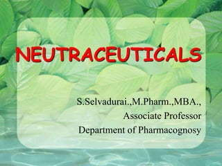 NEUTRACEUTICALS
S.Selvadurai.,M.Pharm.,MBA.,
Associate Professor
Department of Pharmacognosy
 