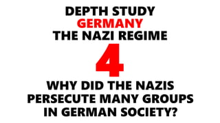 DEPTH STUDY
GERMANY
THE NAZI REGIME
WHY DID THE NAZIS
PERSECUTE MANY GROUPS
IN GERMAN SOCIETY?
4
 