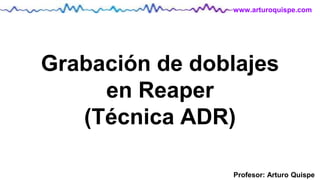 Profesor: Arturo Quispe
www.arturoquispe.com
Grabación de doblajes
en Reaper
(Técnica ADR)
 