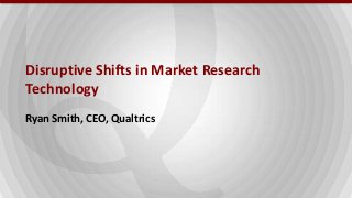 Disruptive Shifts in Market Research
Technology
Ryan Smith, CEO, Qualtrics
 