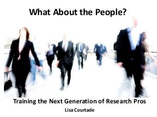 What About the People?
Training the Next Generation of Research Pros
Lisa Courtade
 