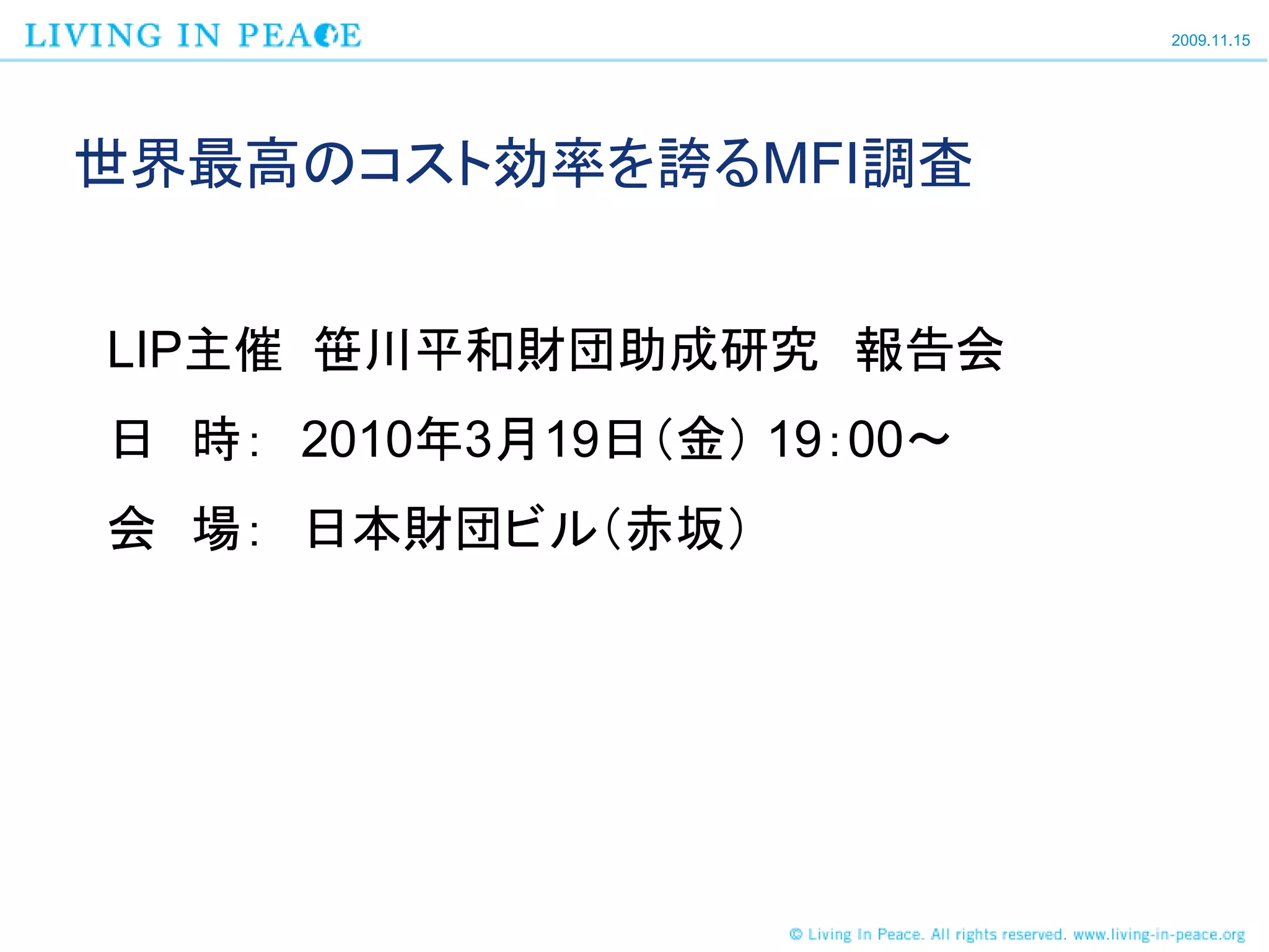 2009.11.15




世界最高のコスト効率を誇るMFI調査


LIP主催 笹川平和財団助成研究 報告会
日 時： 2010年3月19日（金） 19：00～
会 場： 日本財団ビル（赤坂）
 
