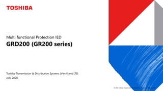 © 2020 Toshiba Transmission & Distribution Systems (Viet Nam) LTD.
Multi functional Protection IED
GRD200 (GR200 series)
Toshiba Transmission & Distribution Systems (Viet Nam) LTD.
July, 2020
 
