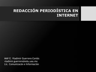 REDACCIÓN PERIODÍSTICA EN
INTERNET
MAV E. Vladimir Guerrero Cortés
vladimir.guerrero@edu.uaa.mx
Lic. Comunicacón e Información
 