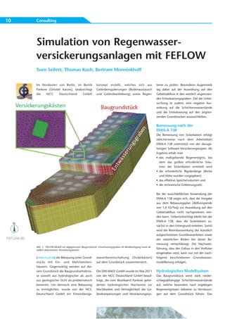 10   Consulting




     Simulation von Regenwasser-
     versickerungsanlagen mit FEFLOW
     Sven Seifert, Thomas Koch, Bertram Monninkhoff


     Im Nordosten von Berlin, im Bezirk                  konzept erstellt, welches sich aus                  teme zu prüfen. Besonderes Augenmerk
     Pankow (Ortsteil Karow), beabsichtigt               Geländeregulierungen (Bodenaustausch                lag dabei auf der Auswirkung auf den
     die   NCC      Deutschland    GmbH                  und Geländeanhebung) sowie Regen-                   Gebietsabfluss in den westlich angrenzen-
                                                                                                             den Entwässerungsgraben. Ziel der Unter-
                                                                                                             suchung ist zudem, eine negative Aus-
                                                                                                             wirkung auf die Schichtenwasserstände
                                                                                                             und die Entwässerung auf den angren-
                                                                                                             zenden Grundstücken auszuschließen.

                                                                                                             Bemessung nach der
                                                                                                             DWA-A 138
                                                                                                             Die Bemessung von Sickerkästen erfolgt
                                                                                                             üblicherweise nach dem Arbeitsblatt
                                                                                                             DWA-A 138 unterstützt von der dazuge-
                                                                                                             hörigen Software Versickerungsexpert. Als
                                                                                                             Ergebnis erhält man
                                                                                                             • das maßgebende Regenereignis, bei
                                                                                                               dem das größte erforderliche Volu-
                                                                                                               men der Sickerkästen ermittelt wird
                                                                                                             • die erforderliche Rigolenlänge (Breite
                                                                                                               und Höhe wurden vorgegeben)
                                                                                                             • das effektive Speichervolumen und
                                                                                                             • die rechnerische Entleerungszeit.


                                                                                                             Bei der ausschließlichen Anwendung der
                                                                                                             DWA-A 138 zeigte sich, dass die Vorgabe
                                                                                                             aus dem Bebauungsplan (Abflussspende
                                                                                                             von 1,0 l/[s*ha]) zur Auswirkung auf den
                                                                                                             Gebietsabfluss nicht nachgewiesen wer-
                                                                                                             den kann. Unberücksichtigt bleibt bei der
                                                                                                             DWA-A 138, dass die Sickerkästen zu-
                                                                                                             nächst in den Untergrund einleiten. Somit
                                                                                                             wird die Retentionswirkung des künstlich
                                                                                                             aufgeschütteten Grundwasserleiters sowie
                                                                                                             der natürlichen Böden bei dieser Be-
                                                                                                             messung vernachlässigt. Die Nachweis-
     Abb. 1: FEFLOW-Modell mit abgegrenztem Baugrundstück, Entwässerungsgraben als Randbedingung sowie de-
     tailliert diskretisierten Versickerungskästen
                                                                                                             führung, dass der Zufluss in den Vorfluter
                                                                                                             eingehalten wird, kann nur mit der nach-
     (www.nccd.de) die Bebauung eines Grund-             wasser bewirtschaftung (Sicker käs ten)             folgend beschriebenen Grundwasser-
     stücks mit Ein- und Mehrfamilien -                  auf dem Grundstück zusammensetzt.                   modellierung erfolgen.
     häusern. Gegenwärtig werden auf die-
     sem Grundstück die Baugrundverhältnis-              Die DHI-WASY GmbH wurde im Mai 2011                 Hydrologisches Modellsystem
     se sowohl aus hydrologischer als auch               von der NCC Deutschland GmbH beauf-                 Das Baugrundstück weist stark nieder-
     aus geologischer Sicht als problematisch            tragt, die vom Bezirksamt Pankow gefor-             schlagsabhängige Schichtenwasserstände
     bewertet. Um dennoch eine Bebauung                  derten hydrologischen Nachweise zur                 auf, welche besonders nach ergiebigen
     zu ermöglichen, wurde von der NCC                   Machbarkeit und Verträglichkeit der Ge-             Regenereignissen teilweise zu Vernässun-
     Deutschland GmbH ein Entwicklungs-                  ländeanpassungen und Versickerungssys-              gen auf dem Grundstück führen. Das
 