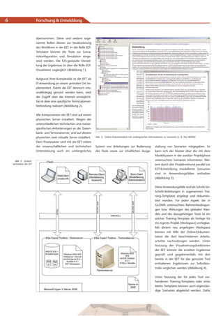 6                         Forschung & Entwicklung



                          übernommen. Diese und weitere soge-
                          nannte Rollen dienen zur Strukturierung
                          des Workflows in der EET. In der Rolle EET-
                          Simulator können die Tools zur Szena-
                          riokonfiguration und Simulation einge-
                          setzt werden. Die GIS-gestützte Darstel-
                          lung der Ergebnisse ist über die Rolle EET-
                          Visualisierer zugänglich (Abbildung 1).


                          Aufgrund ihrer Komplexität ist die EET als
                          IT-Anwendung an einem zentralen Ort im-
                          plementiert. Damit die EET dennoch orts-
                          unabhängig genutzt werden kann, wird
                          der Zugriff über das Internet ermöglicht.
                          Sie ist über eine spezifische Terminalserver-
                          Verbindung realisiert (Abbildung 2).


                          Alle Komponenten der EET sind auf einem
                          physischen Server installiert. Wegen der
                          unterschiedlichen technischen und nutzer-
                          spezifischen Anforderungen an die Daten-
                          bank- und Terminalserver, sind auf diesem
                          physischen zwei virtuelle Server installiert.   Abb. 3: Online-Dokumentation mit umfangreichen Informationen zu Szenarien (z. B. Tool WMM)

                          Dem Praxisnutzer wird mit der EET neben
                          der wissenschaftlichen und technischen          System von Anleitungen zur Bedienung                 staltung von Szenarien mitgegeben. So
                          Unterstützung auch ein umfangreiches            der Tools sowie zur inhaltlichen Ausge-              kann sich der Nutzer über die mit dem
                                                                                                                               Modellsystem in der zweiten Projektphase
      Abb. 2: System-                                                                                                          untersuchten Szenarien informieren. Wei-
    architektur der EET                                                                                                        tere durch den Projektverbund parallel zur
                                                                                                                               EET-Entwicklung modellierte Szenarien
                                                                                                                               sind in Anwendungsfällen enthalten
                                                                                                                               (Abbildung 3).


                                                                                                                               Diese Anwendungsfälle sind als Schritt-für-
                                                                                                                               Schritt-Anleitungen in sogenannten Trai-
                                                                                                                               ning-Templates angelegt und dokumen-
                                                                                                                               tiert worden. Für jeden Aspekt der in
                                                                                                                               GLOWA untersuchten Rahmenbedingun-
                                                                                                                               gen bzw. Wirkungen des globalen Wan-
                                                                                                                               dels und des dazugehörigen Tools ist ein
                                                                                                                               solches Training-Template als Vorlage für
                                                                                                                               ein eigenes Projekt (Workspace) verfügbar.
                                                                                                                               Mit diesem neu angelegten Workspace
                                                                                                                               können mit Hilfe der Online-Dokumen-
                                                                                                                               tation die dort beschriebenen Arbeits-
                                                                                                                               schritte nachvollzogen werden. Unter
                                                                                                                               Nutzung der Visualisierungsfunktionen
                                                                                                                               der EET können die erzielten Ergebnisse
                                                                                                                               geprüft und gegebenenfalls mit den
                                                                                                                               bereits in der EET für das genutzte Tool
                                                                                                                               enthaltenen Ergebnissen zur Selbstkon-
                                                                                                                               trolle verglichen werden (Abbildung 4).


                                                                                                                               Unter Nutzung der für jedes Tool vor-
                                                                                                                               handenen Training-Templates oder eines
                                                                                                                               leeren Templates können auch eigenstän-
                                                                                                                               dige Szenarien abgeleitet werden. Dafür
 