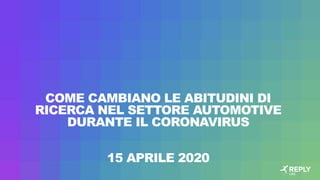 COME CAMBIANO LE ABITUDINI DI
RICERCA NEL SETTORE AUTOMOTIVE
DURANTE IL CORONAVIRUS
15 APRILE 2020
 