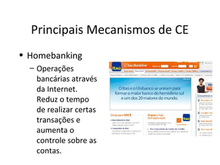 Principais Mecanismos de CE
• Homebanking
– Operações
bancárias através
da Internet.
Reduz o tempo
de realizar certas
transações e
aumenta o
controle sobre as
contas.

 