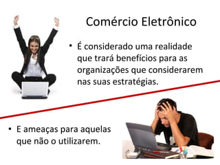 Comércio Eletrônico
• É considerado uma realidade
que trará benefícios para as
organizações que considerarem
nas suas estratégias.

• E ameaças para aquelas
que não o utilizarem.

 