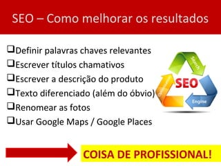 SEO – Como melhorar os resultados
Definir palavras chaves relevantes
Escrever títulos chamativos
Escrever a descrição do produto
Texto diferenciado (além do óbvio)
Renomear as fotos
Usar Google Maps / Google Places
COISA DE PROFISSIONAL!
 