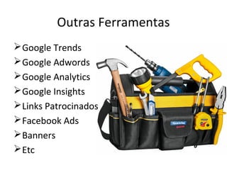 Outras Ferramentas
Google Trends
Google Adwords
Google Analytics
Google Insights
Links Patrocinados
Facebook Ads
Banners
Etc
 