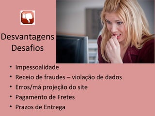 Desvantagens
Desafios
• Impessoalidade
• Receio de fraudes – violação de dados
• Erros/má projeção do site
• Pagamento de Fretes
• Prazos de Entrega
 