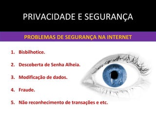 PRIVACIDADE E SEGURANÇA
PROBLEMAS DE SEGURANÇA NA INTERNET
1. Bisbilhotice.
2. Descoberta de Senha Alheia.
3. Modificação de dados.
4. Fraude.
5. Não reconhecimento de transações e etc.
 