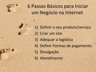 6 Passos Básicos para Iniciar
um Negócio na Internet
1) Definir o seu produto/serviço
2) Criar um site
3) Adequar a logística
4) Definir Formas de pagamento
5) Divulgação
6) Atendimento
 