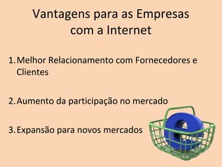 Vantagens para as Empresas
com a Internet
1.Melhor Relacionamento com Fornecedores e
Clientes
2.Aumento da participação no mercado
3.Expansão para novos mercados
 