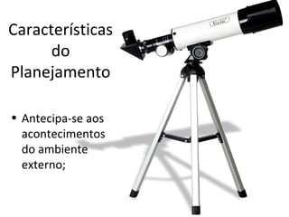 Características
do
Planejamento
• Antecipa-se aos
acontecimentos
do ambiente
externo;
 