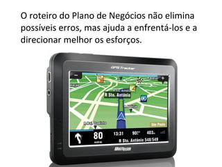 O roteiro do Plano de Negócios não elimina
possíveis erros, mas ajuda a enfrentá-los e a
direcionar melhor os esforços.
 