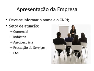 Apresentação da Empresa
• Deve-se informar o nome e o CNPJ;
• Setor de atuação:
– Comercial
– Indústria
– Agropecuária
– Prestação de Serviços
– Etc.
 