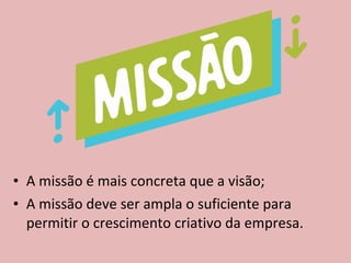 • A missão é mais concreta que a visão;
• A missão deve ser ampla o suficiente para
permitir o crescimento criativo da empresa.
 