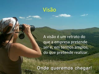 Visão
A visão é um retrato do
que a empresa pretende
ser e, em termos amplos,
do que pretende realizar.
Onde queremos chegar!Onde queremos chegar!
 