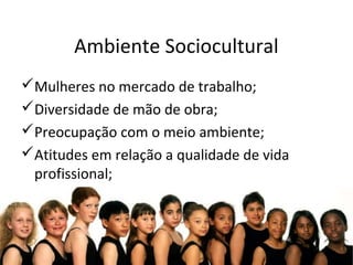 Ambiente Sociocultural
Mulheres no mercado de trabalho;
Diversidade de mão de obra;
Preocupação com o meio ambiente;
Atitudes em relação a qualidade de vida
profissional;
 
