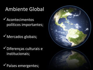 Ambiente Global
Acontecimentos
políticos importantes;
Mercados globais;
Diferenças culturais e
institucionais;
Países emergentes;
 