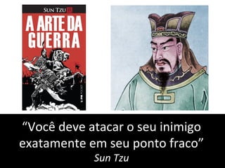 “Você deve atacar o seu inimigo
exatamente em seu ponto fraco”
Sun Tzu
 