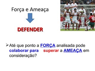 Força e Ameaça
Até que ponto a FORÇA analisada pode
colaborar para superar a AMEAÇA em
consideração?
DEFENDERDEFENDER
 
