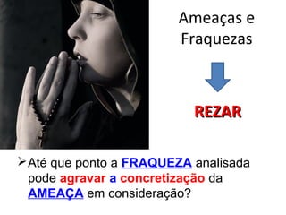 Ameaças e
Fraquezas
Até que ponto a FRAQUEZA analisada
pode agravar a concretização da
AMEAÇA em consideração?
REZARREZAR
 