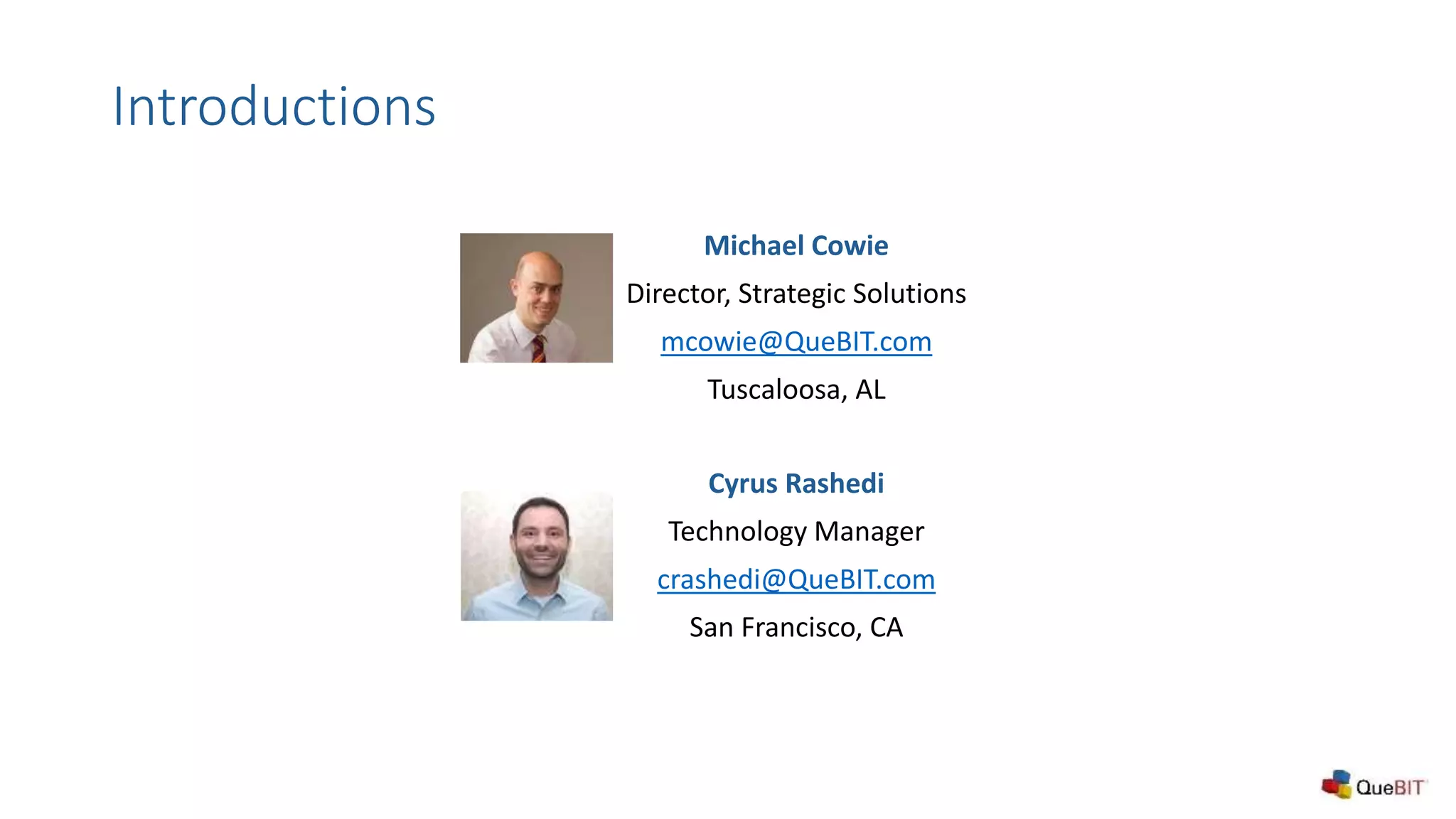 Cyrus Rashedi
Technology Manager
crashedi@QueBIT.com
San Francisco, CA
Michael Cowie
Director, Strategic Solutions
mcowie@QueBIT.com
Tuscaloosa, AL
Introductions
 